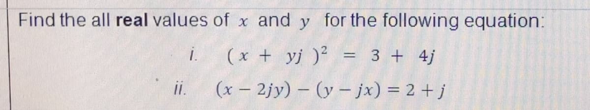 Find the all real values of x and y for the following equation:
(x + yj )² = 3 + 4j
ii.
(x – 2jy) – (y – jx) = 2 + j
