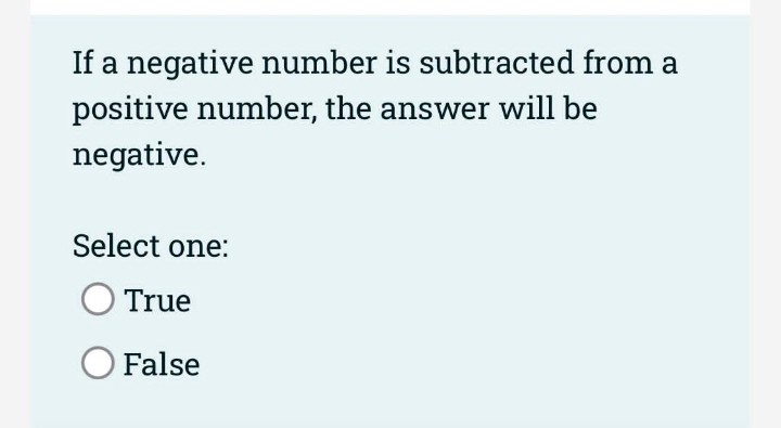 If a negative number is subtracted from a
positive number, the answer will be
negative.
Select one:
True
O False
