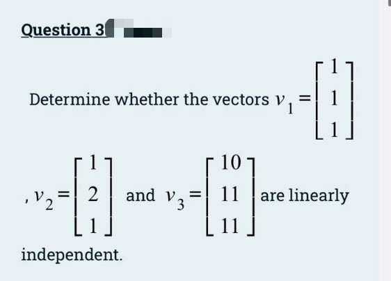 Question 3
Determine whether the vectors v.
%3D
10
,V2
and v, =
11 are linearly
%3D
%3D
V3
independent.
