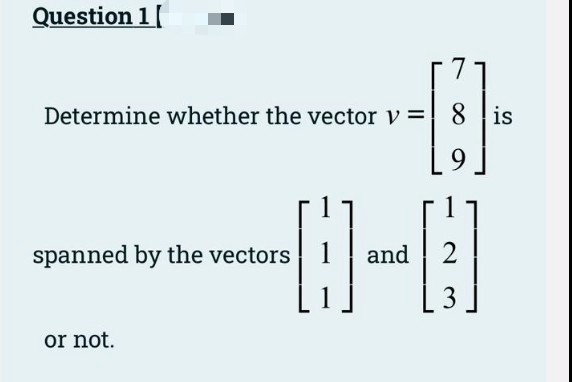 Question 1
Determine whether the vector v = 8 is
spanned by the vectors
and
3
or not.
