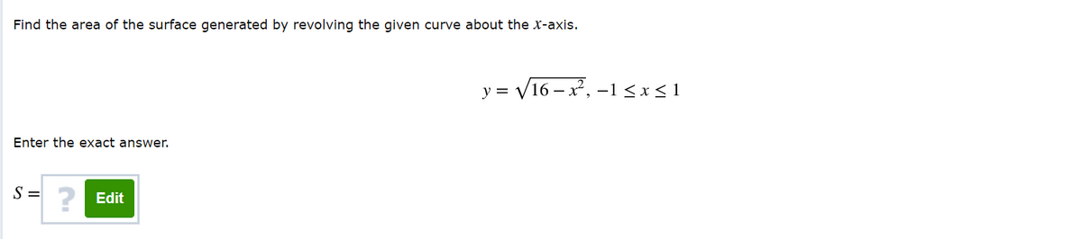 Find the area of the surface generated by revolving the given curve about the x-axis.
y =
V16 – x, –1 < x<1
Enter the exact answer.
S =
2 Edit
