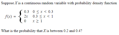 Suppose Xis a continuous random variable with probability density function
0.3 0 <x < 0.3
f(x) =
2x 0.3 < x < 1
0 x2 1
What is the probability that X is between 0.2 and 0.4?
