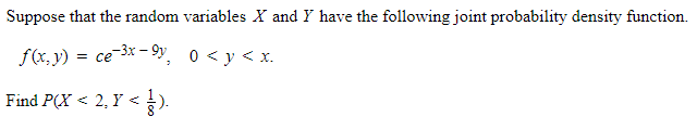 Suppose that the random variables X and Y have the following joint probability density function.
f(x, y)
= ce 3x - 9y 0 < y < x.
=
Find P(X < 2, Y <).
