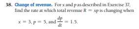 38. Change of revenue. For x and p as described in Exercise 37,
find the rate at which total revenue R = xp is changing when
dp
x = 3, p = 5, and = 1.5.
dt
