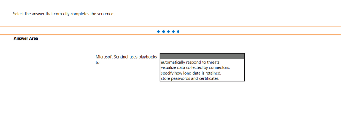 Select the answer that correctly completes the sentence.
••..
Answer Area
Microsoft Sentinel uses playbooks
automatically respond to threats.
visualize data collected by connectors.
specify how long data is retained.
store passwords and certificates.
to

