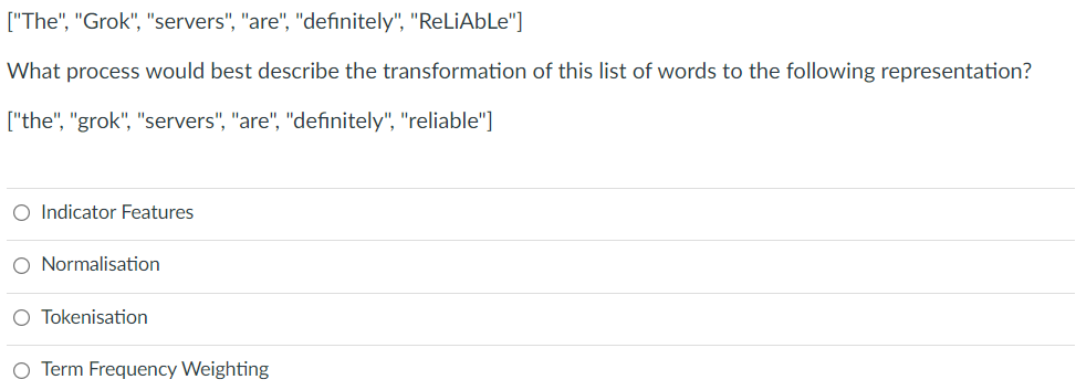 ["The", "Grok", "servers", "are", "definitely", "ReLiAbLe"]
What process would best describe the transformation of this list of words to the following representation?
["the", "grok", "servers", "are", "definitely", "reliable"]
O Indicator Features
O Normalisation
O Tokenisation
O Term Frequency Weighting
