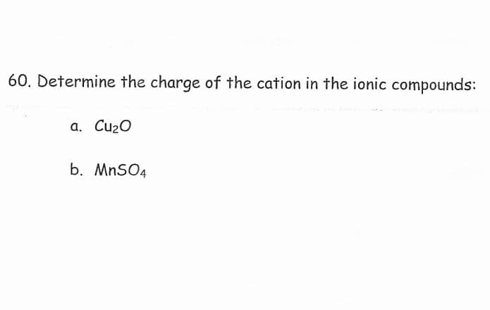 60. Determine the charge of the cation in the ionic compounds:
a. Cu20
b. MnSO4
