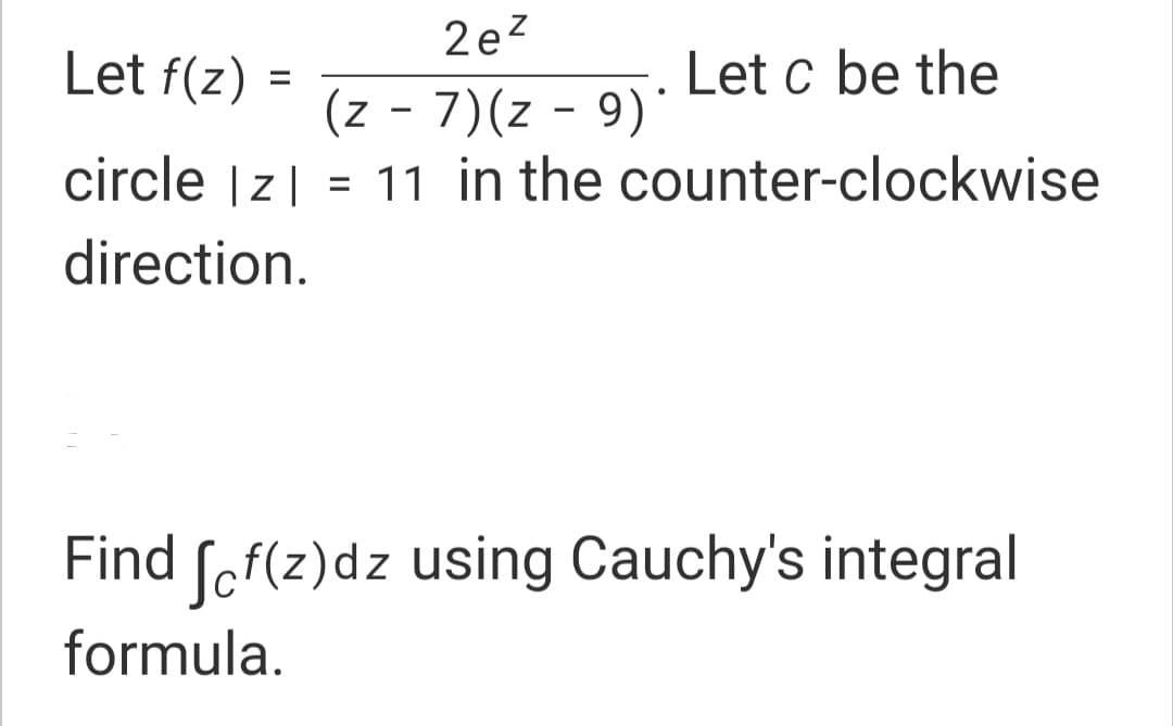 2e?
Let f(z)
Let c be the
(z - 7)(z - 9)
circle |z| = 11 in the counter-clockwise
direction.
Find fof(z)dz using Cauchy's integral
formula.
