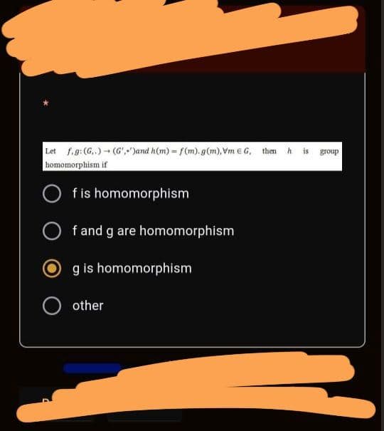 Let f.g:(G,)- (G'")and h(m) = f(m). g (m),Vm € G, then h is group
homomorphism if
f is homomorphism
O f and g are homomorphism
g is homomorphism
other
