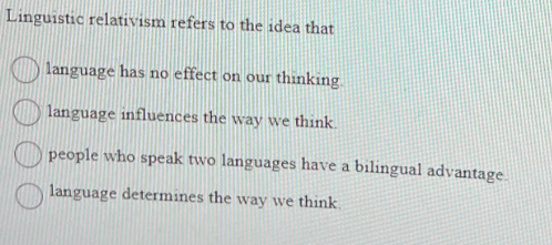 Linguistic relativism refers to the idea that
language has no effect on our thinking.
language influences the way we think.
people who speak two languages have a bilingual advantage.
language determines the way we think.