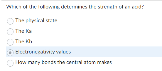 Which of the following determines the strength of an acid?
The physical state
The Ka
The Kb
Electronegativity values
How many bonds the central atom makes