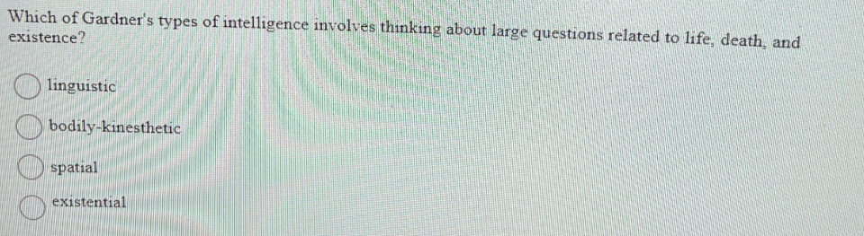 Which of Gardner's types of intelligence involves thinking about large questions related to life, death, and
existence?
linguistic
bodily-kinesthetic
spatial
existential