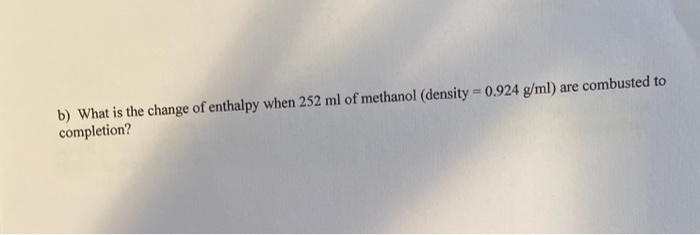 b) What is the change of enthalpy when 252 ml of methanol (density = 0.924 g/ml) are combusted to
completion?
