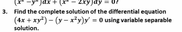 (x- -y-)dx + (x- – 2xy)dy
3. Find the complete solution of the differential equation
(4x + xy?) – (y – x²y)y' = 0 using variable separable
solution.
