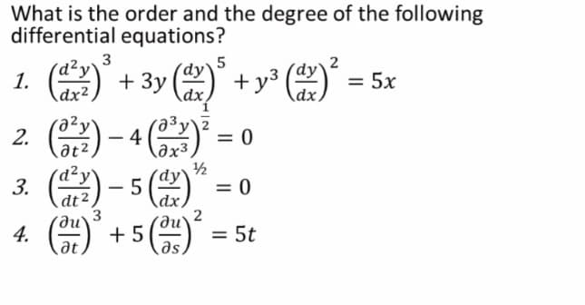 What is the order and the degree of the following
differential equations?
3
(d²y`
1.
dx²
+ 3y () + y
() = 5x
dx
dx,
2. ) - 4
3. () - 5 ()
O) + 5 ()
= 0
əx³.
1/2
´dy`
= 0
|
dt
3
2
4.
= 5t
at,
as
