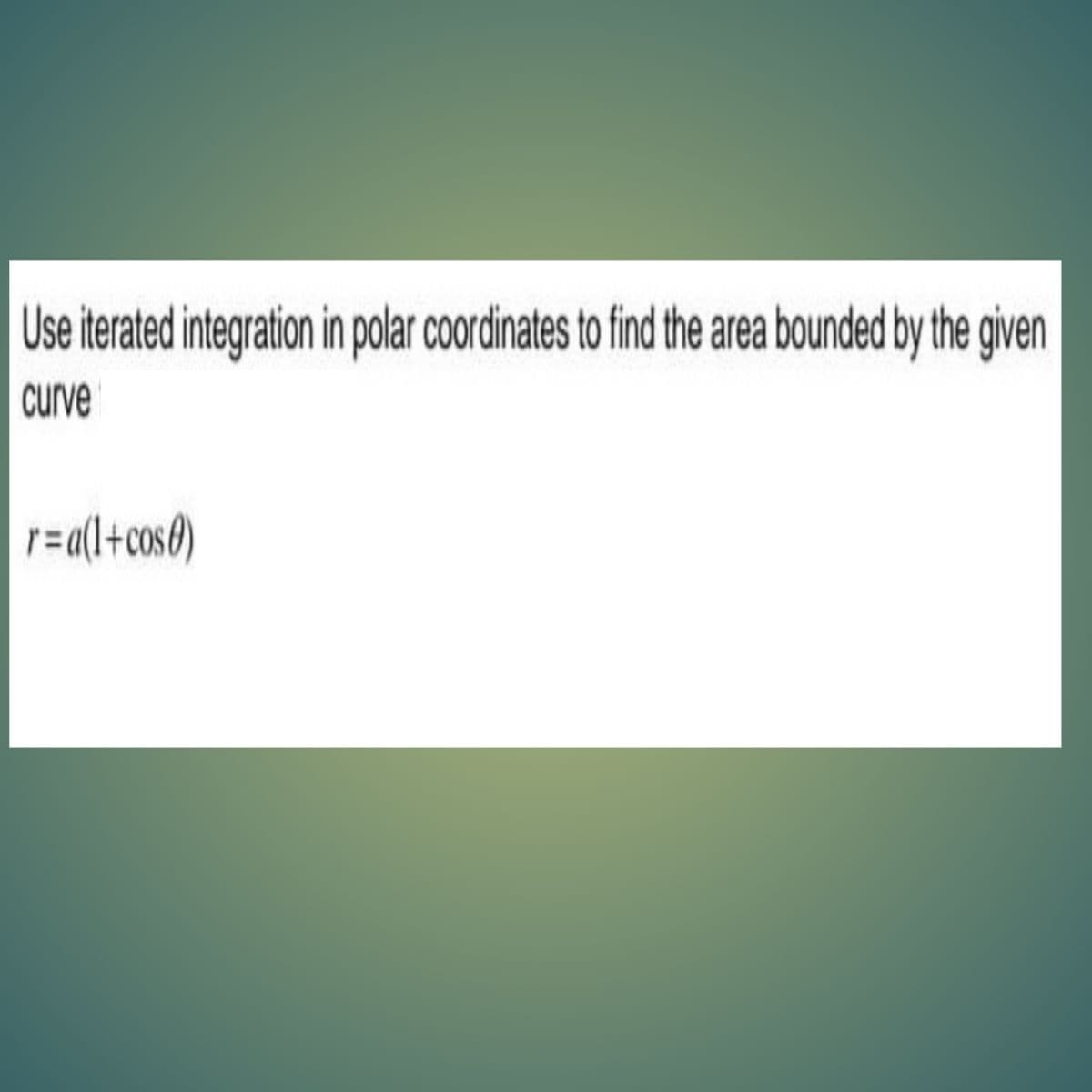 Use iterated integratin in polar coordinates to find the area bounded by the given
curve
r=a(l+cos0)
