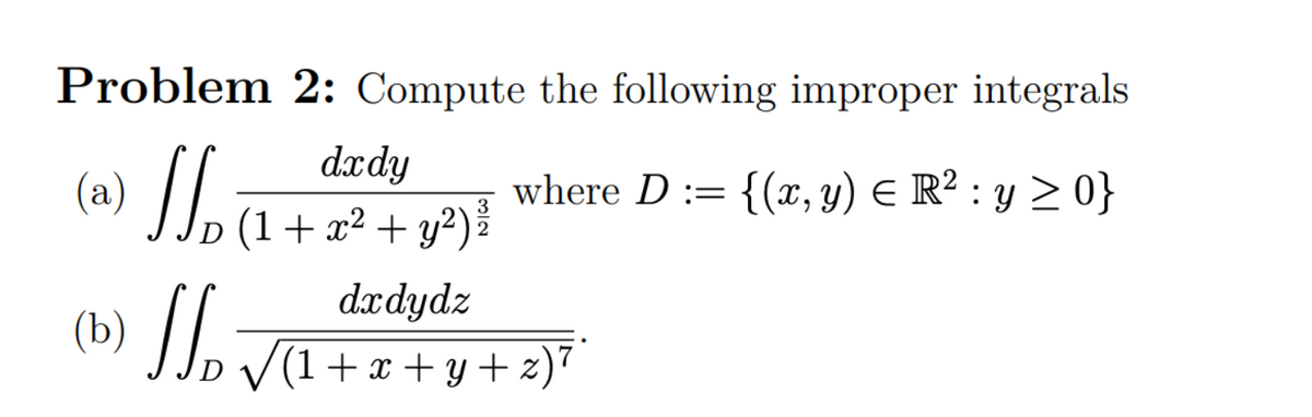 Problem 2: Compute the following improper integrals
(2) a
dædy
where D := {(x, y) E R² : y > 0}
+ y?)
D (1+ x²
3
2
dædydz
(b) |],/1+x+y+ z)"
V(1-
+ x + y+ z)7
