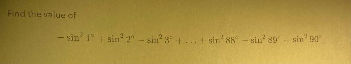 Find the value of
- sin² 1° + sin² 2° - sin² 3° +...+ sin² 88° - sin² 89° + sin² 90°