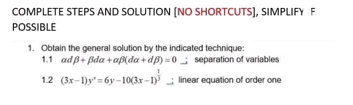 COMPLETE STEPS AND SOLUTION [NO SHORTCUTS], SIMPLIFY OF
POSSIBLE
1. Obtain the general solution by the indicated technique:
1.1 adß+Bda+aß(da+dB)=0
1.2 (3x-1)y'=6y-10(3x-1)³
separation of variables
linear equation of order one