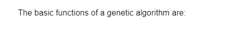 The basic functions of a genetic algorithm are:
