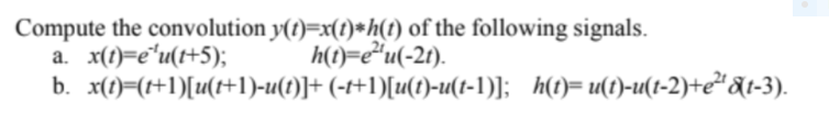 Compute the convolution y(t)=x(t)*h(t) of the following signals.
a. x(1)=e"u(t+5);
b. x(1)=(+1)[u(t+1)-u(t)]+ (-t+1)[u(t)-u(t-1)]; h(t)=u(t)-u(t-2)+e²*&t-3).
h(t)=e"u(-2t).

