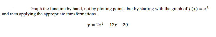 Graph the function by hand, not by plotting points, but by starting with the graph of f (x) = x²
and then applying the appropriate transformations.
y = 2x? – 12x + 20
