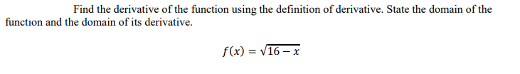 Find the derivative of the function using the definition of derivative. State the domain of the
function and the domain of its derivative.
f(x) = V16 – x
