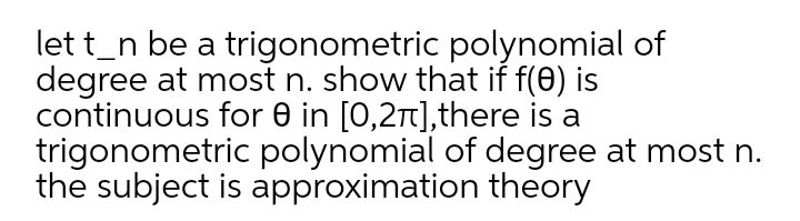 lett_n be a trigonometric polynomial of
degree at most n. show that if f(0) is
continuous for 0 in [0,27t],there is a
trigonometric polynomial of degree at most n.
the subject is approximation theory
