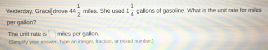 Yesterday, Grace[drove 44, miles. She used 1 gallons of gasoline. What is the unit rate for miles
per gallon?
miles per gallon.
(Simplify your answer. Type an integer, fraction, or mixed number.)
The unit rate is
