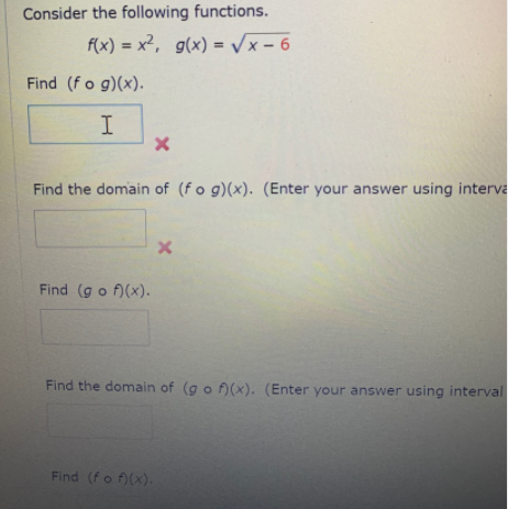 Consider the following functions.
f(x) = x², g(x) = Vx – 6
%3D
Find (fo g)(x).
I
Find the domain of (fo g)(x). (Enter your answer using interva
Find (go f)(x).
Find the domain of (go f)(x). (Enter your answer using interval
Find (fo (x).
