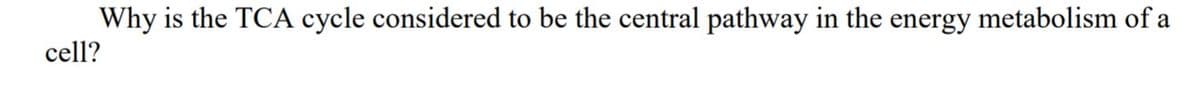 Why is the TCA cycle considered to be the central pathway in the energy metabolism of a
cell?
