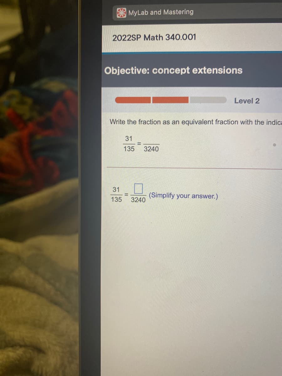 MyLab and Mastering
2022SP Math 340.001
Objective: concept extensions
Level 2
Write the fraction as an equivalent fraction with the indica
31
135
3240
31
(Simplify your answer.)
3240
135
