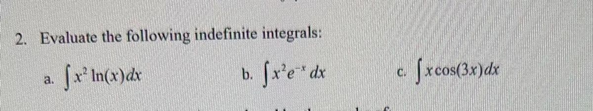 2. Evaluate the following indefinite integrals:
fx² In(x) dx
b. fx'e' dx
C.
x cos(3x)dx