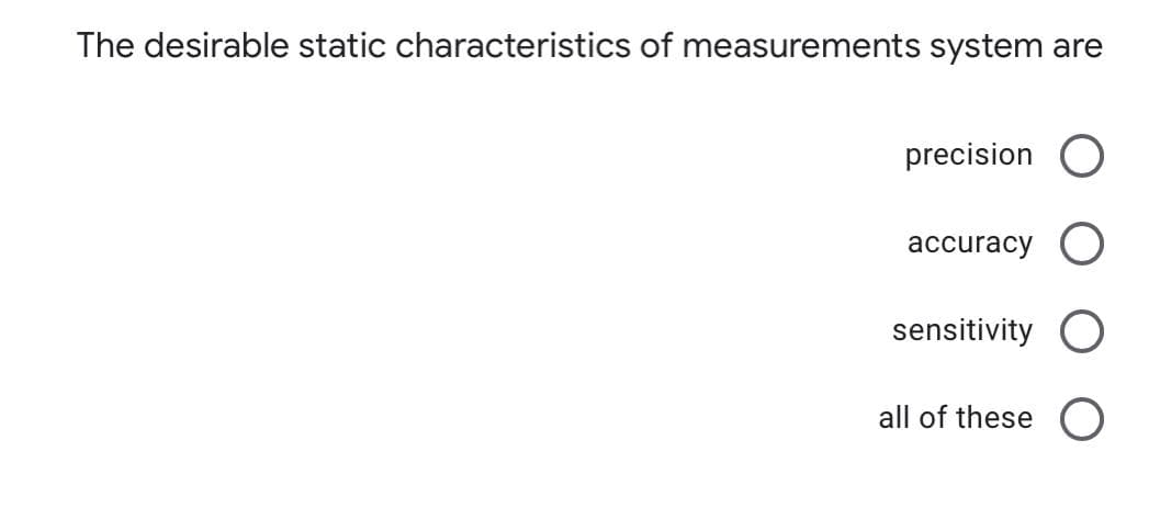 The desirable static characteristics of measurements system are
precision
accuracy
sensitivity
all of these
