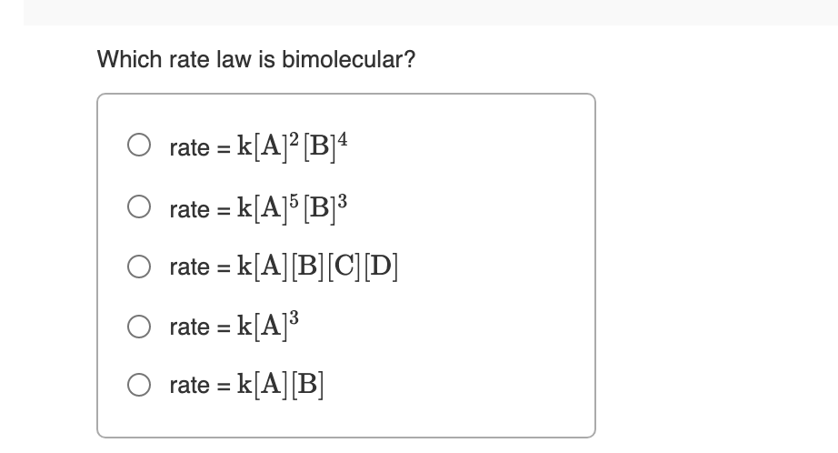Which rate law is bimolecular?
O rate = k[A]°[B]*
rate = k[A]° [B]³
rate = k[A][B][C][D]
rate = k[A]3
O rate = k[A][B]
