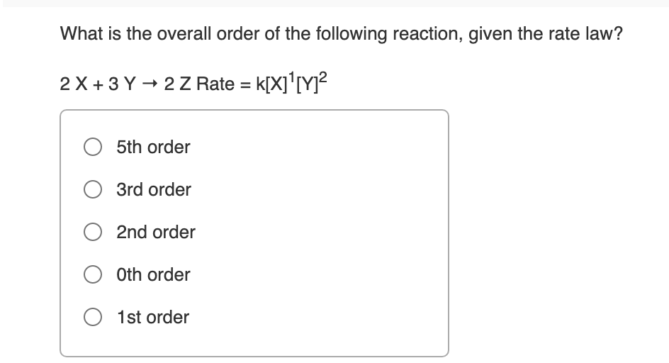 What is the overall order of the following reaction, given the rate law?
2 X +3 Y - 2Z Rate =
k[X]'[Y}²
O 5th order
O 3rd order
2nd order
O Oth order
O 1st order
