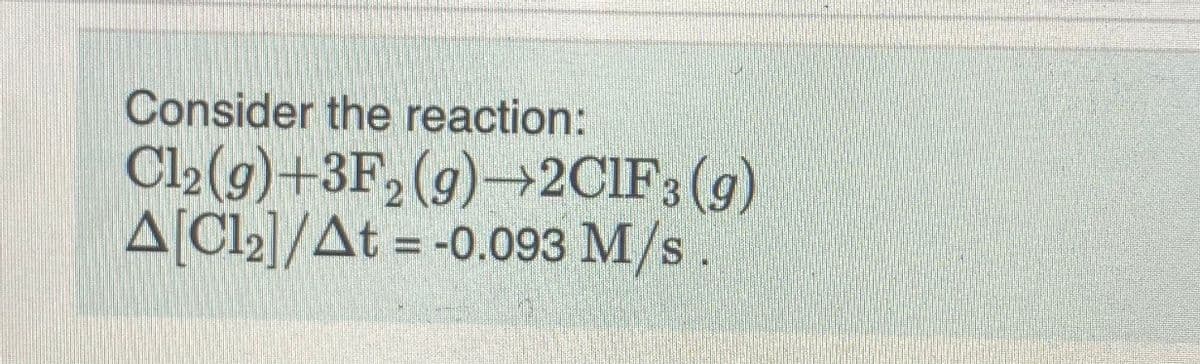 Consider the reaction:
Cl2(g)+3F, (g)→2CIF; (g)
A[Cl2]/At = -0.093 M/s.
