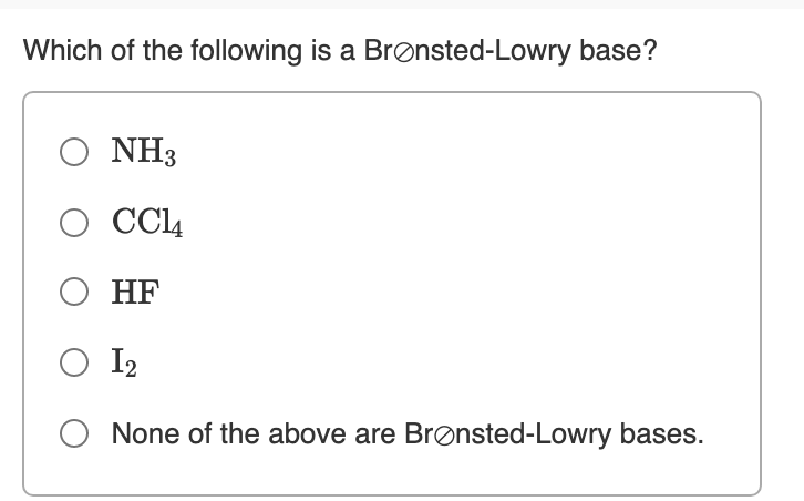 Which of the following is a Brønsted-Lowry base?
Ο ΝH3
О ССц
О НF
O I2
None of the above are Brønsted-Lowry bases.
