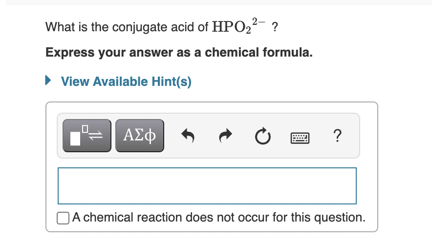 What is the conjugate acid of HP022- ?
Express your answer as a chemical formula.
• View Available Hint(s)
ΑΣφ
A chemical reaction does not occur for this question.
