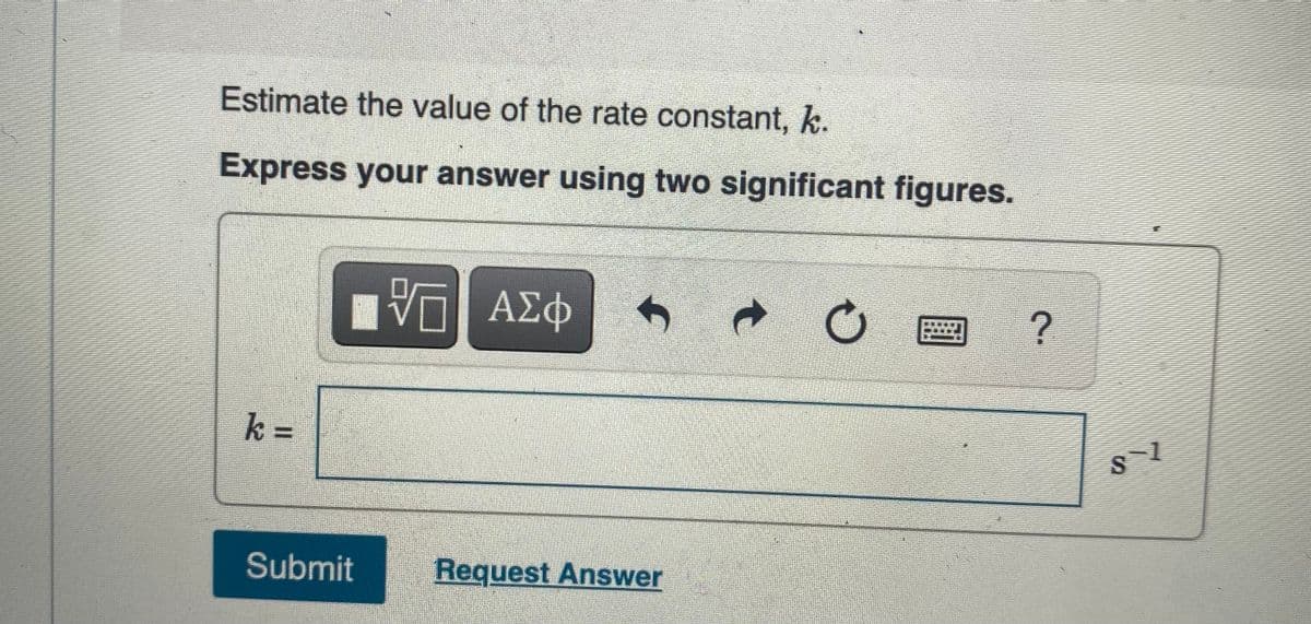 Estimate the value of the rate constant, k.
Express your answer using two significant figures.
ΑΣΦ
k =
%3D
Submit
Request Answer
