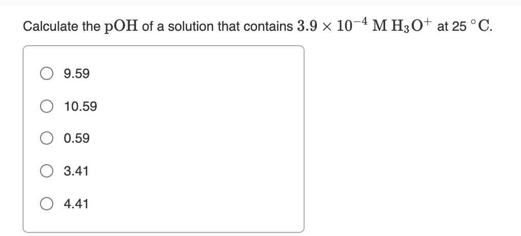 Calculate the pOH of a solution that contains 3.9 × 10-4 M H3O+ at 25 °C.
9.59
10.59
0.59
3.41
4.41
