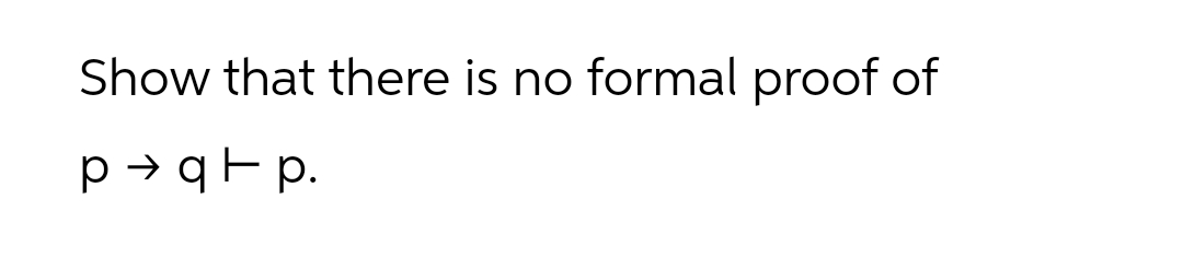 Show that there is no formal proof of
p → q F p.
