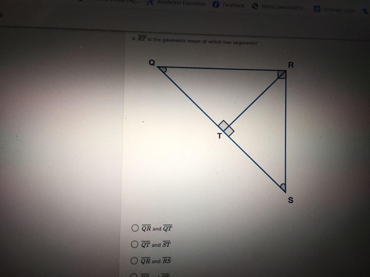 A Accelerate Education
Facebook
https://webmail 10...
Xchange Logm
4. RT is the geometric mean of which two segments?
O QR and QT
O QT and ST
O QR and RS
R
