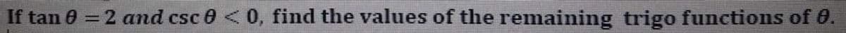 If tan 0 = 2 and csc 0 < 0, find the values of the remaining trigo functions of 0.
