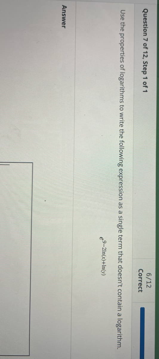 Question 7 of 12, Step 1 of 1
6/12
Correct
Use the properties of logarithms to write the following expression as a single term that doesn't contain a logarithm.
e9-21n(x)+ln(y)
Answer