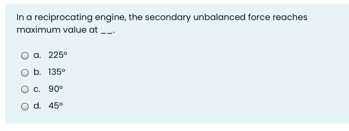 In a reciprocating engine, the secondary unbalanced force reaches
maximum value at __.
a. 225°
b. 135°
C. 90°
O d. 45°
