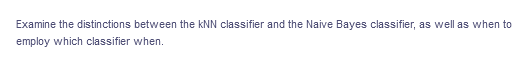 Examine the distinctions between the kNN classifier and the Naive Bayes classifier, as well as when to
employ which classifier when.
