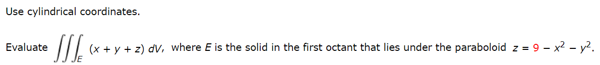 Use cylindrical coordinates.
Evaluate
(x + y + z) dV, where E is the solid in the first octant that lies under the paraboloid z = 9 – x2 - y?.
