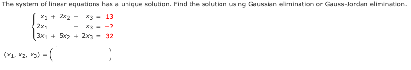 The system of linear equations has a unique solution. Find the solution using Gaussian elimination or Gauss-Jordan elimination.
X1 + 2x2
2x1
X3 = 13
X3 = -2
(3x1 + 5х2 + 2х3 %3D 32
(X1, X2, x3)
