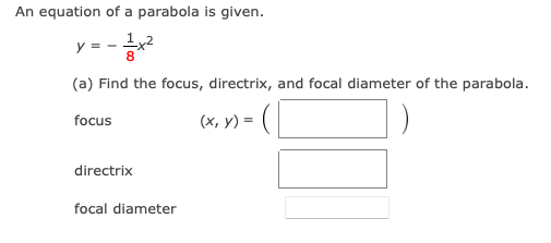 An equation of a parabola is given.
y = -x2
(a) Find the focus, directrix, and focal diameter of the parabola.
focus
(x, y) = (
directrix
focal diameter
